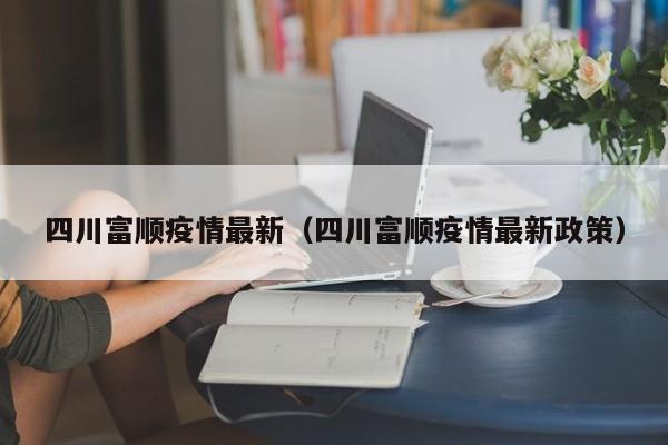 四川富顺疫情最新（四川富顺疫情最新政策）