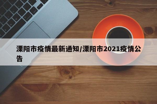 溧阳市疫情最新通知/溧阳市2021疫情公告