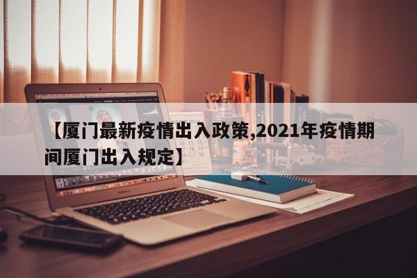 【厦门最新疫情出入政策,2021年疫情期间厦门出入规定】