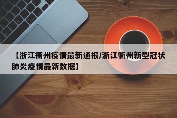 【浙江衢州疫情最新通报/浙江衢州新型冠状肺炎疫情最新数据】