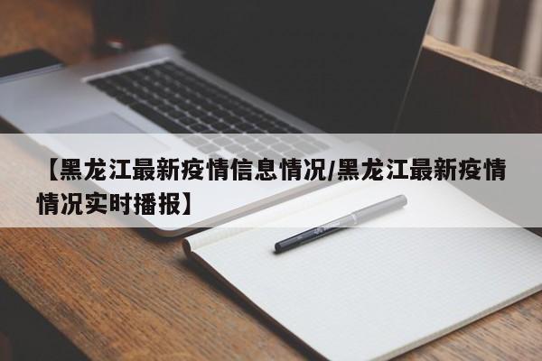 【黑龙江最新疫情信息情况/黑龙江最新疫情情况实时播报】