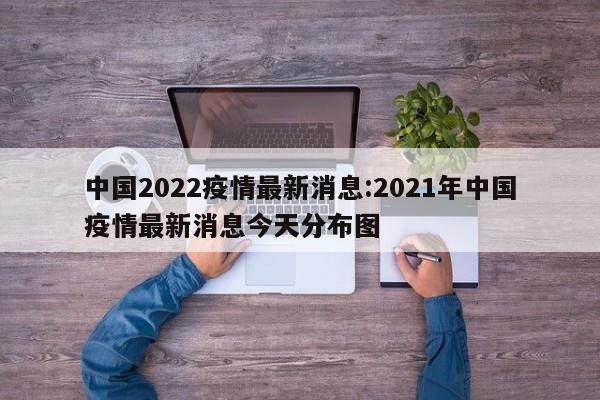 中国2022疫情最新消息:2021年中国疫情最新消息今天分布图