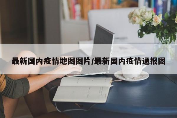 最新国内疫情地图图片/最新国内疫情通报图