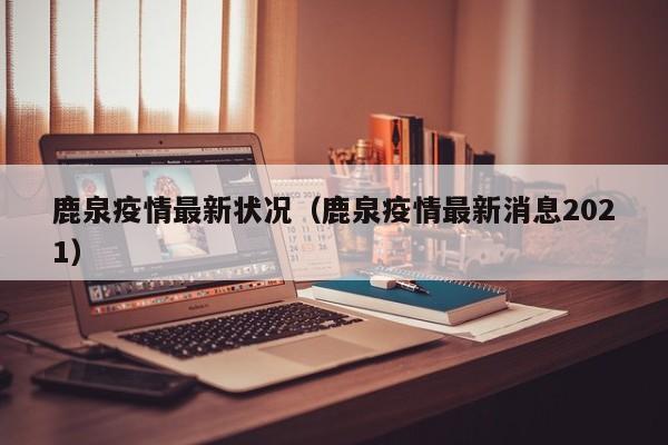 鹿泉疫情最新状况（鹿泉疫情最新消息2021）