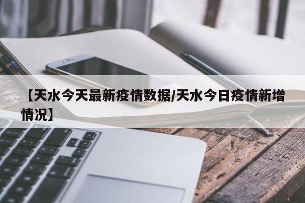 【天水今天最新疫情数据/天水今日疫情新增情况】