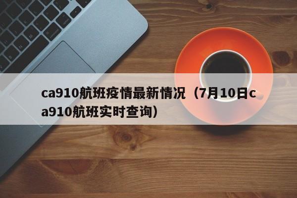 ca910航班疫情最新情况（7月10日ca910航班实时查询）