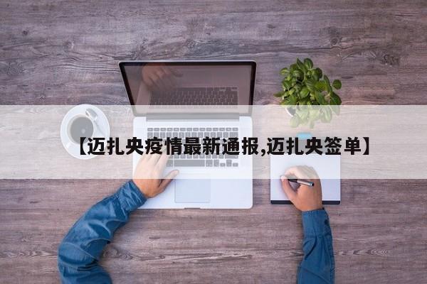 【迈扎央疫情最新通报,迈扎央签单】