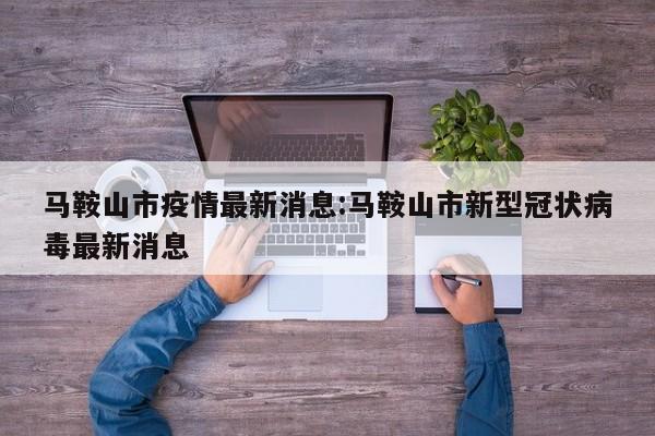 马鞍山市疫情最新消息:马鞍山市新型冠状病毒最新消息