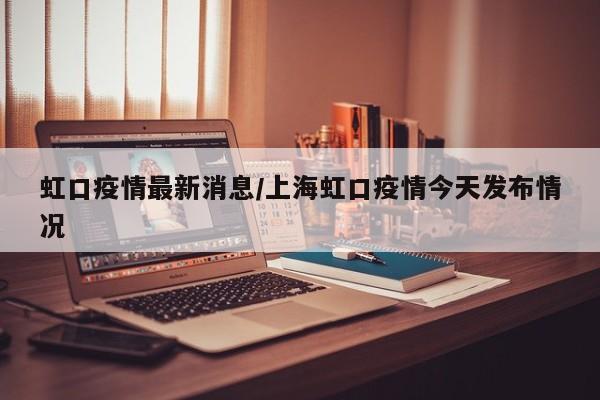 虹口疫情最新消息/上海虹口疫情今天发布情况