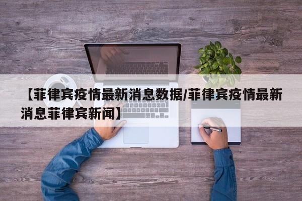 【菲律宾疫情最新消息数据/菲律宾疫情最新消息菲律宾新闻】