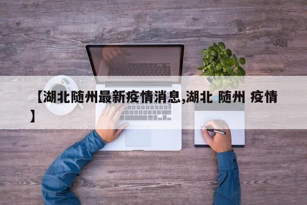 【湖北随州最新疫情消息,湖北 随州 疫情】