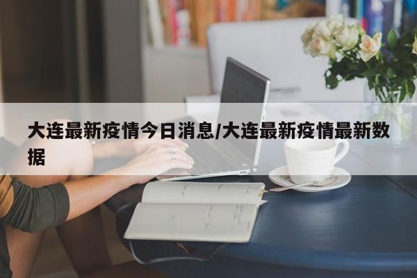 大连最新疫情今日消息/大连最新疫情最新数据