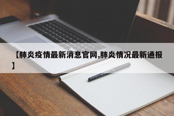 【肺炎疫情最新消息官网,肺炎情况最新通报】
