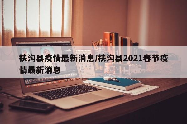 扶沟县疫情最新消息/扶沟县2021春节疫情最新消息