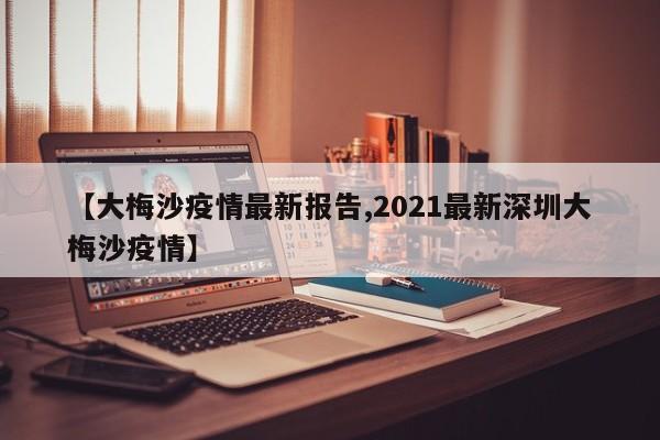 【大梅沙疫情最新报告,2021最新深圳大梅沙疫情】
