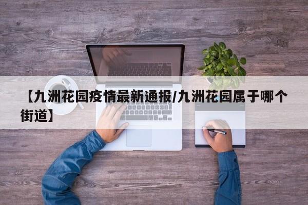 【九洲花园疫情最新通报/九洲花园属于哪个街道】
