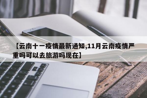 【云南十一疫情最新通知,11月云南疫情严重吗可以去旅游吗现在】