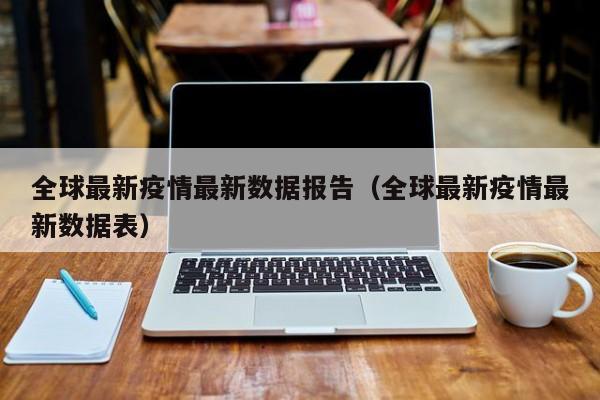 全球最新疫情最新数据报告（全球最新疫情最新数据表）