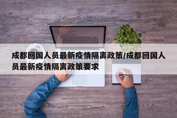 成都回国人员最新疫情隔离政策/成都回国人员最新疫情隔离政策要求