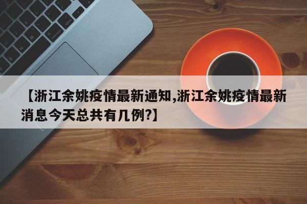 【浙江余姚疫情最新通知,浙江余姚疫情最新消息今天总共有几例?】