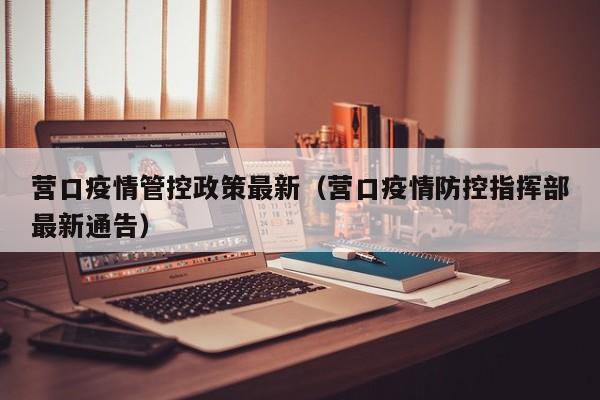 营口疫情管控政策最新（营口疫情防控指挥部最新通告）