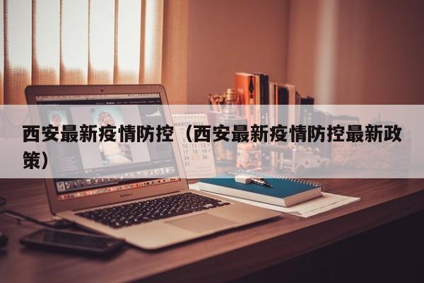 西安最新疫情防控（西安最新疫情防控最新政策）