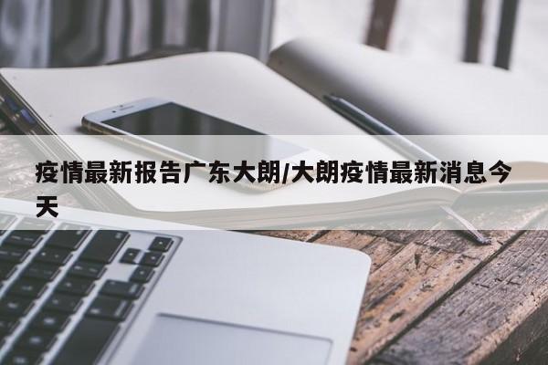疫情最新报告广东大朗/大朗疫情最新消息今天