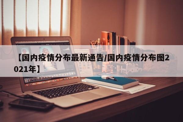 【国内疫情分布最新通告/国内疫情分布图2021年】