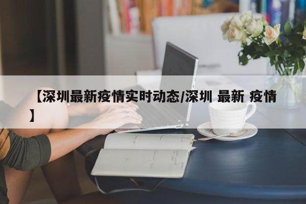 【深圳最新疫情实时动态/深圳 最新 疫情】