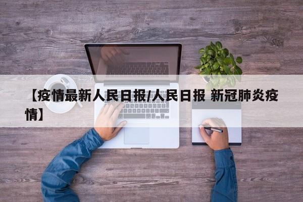 【疫情最新人民日报/人民日报 新冠肺炎疫情】