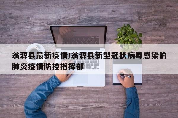 翁源县最新疫情/翁源县新型冠状病毒感染的肺炎疫情防控指挥部