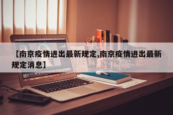 【南京疫情进出最新规定,南京疫情进出最新规定消息】