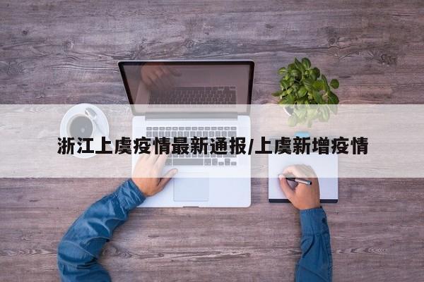 浙江上虞疫情最新通报/上虞新增疫情