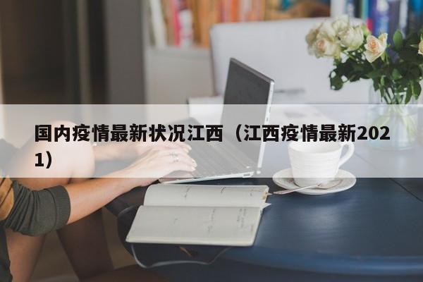 国内疫情最新状况江西（江西疫情最新2021）