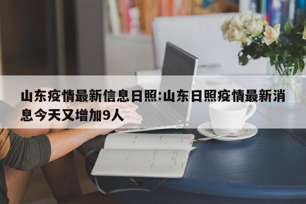 山东疫情最新信息日照:山东日照疫情最新消息今天又增加9人