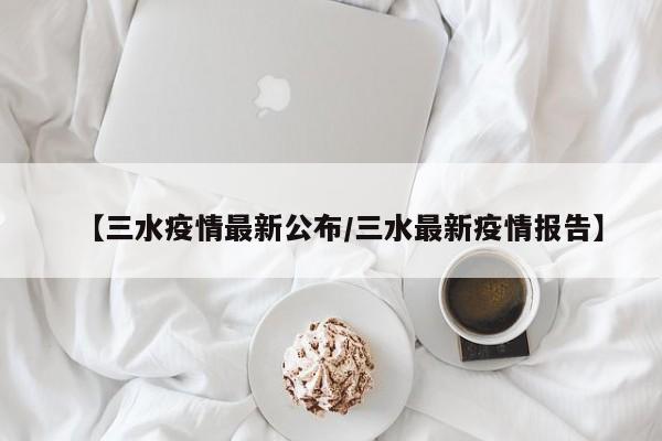 【三水疫情最新公布/三水最新疫情报告】