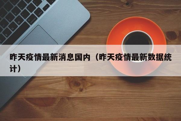 昨天疫情最新消息国内（昨天疫情最新数据统计）