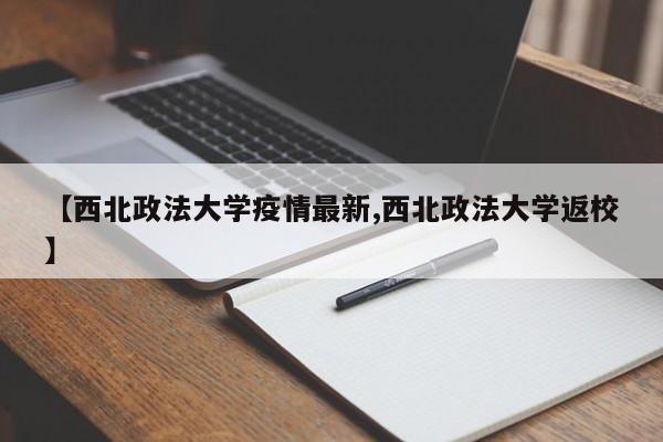 【西北政法大学疫情最新,西北政法大学返校】