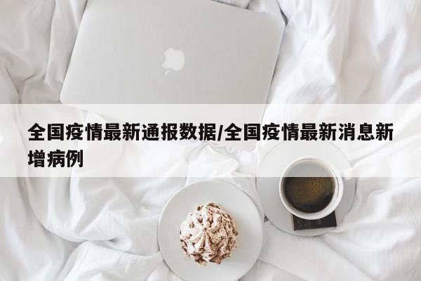 全国疫情最新通报数据/全国疫情最新消息新增病例