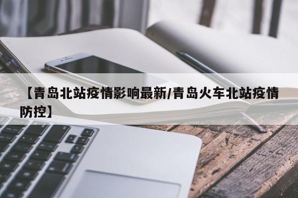 【青岛北站疫情影响最新/青岛火车北站疫情防控】