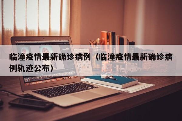 临潼疫情最新确诊病例（临潼疫情最新确诊病例轨迹公布）