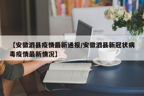 【安徽泗县疫情最新通报/安徽泗县新冠状病毒疫情最新情况】