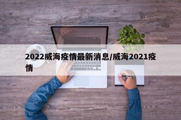 2022威海疫情最新消息/威海2021疫情