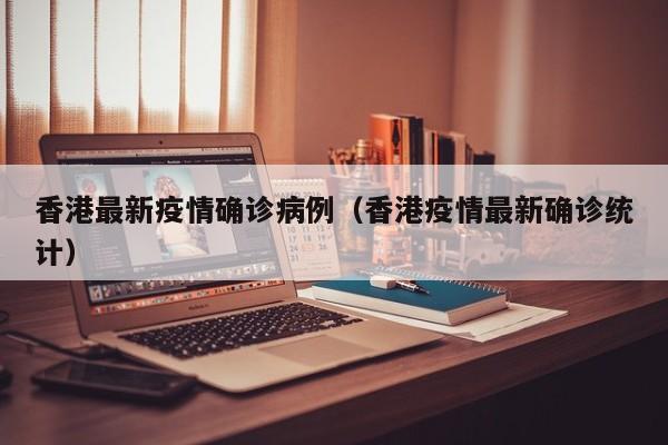 香港最新疫情确诊病例（香港疫情最新确诊统计）