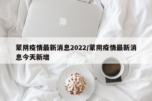 蒙阴疫情最新消息2022/蒙阴疫情最新消息今天新增