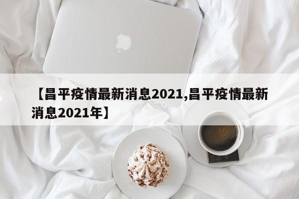 【昌平疫情最新消息2021,昌平疫情最新消息2021年】