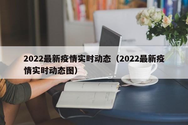 2022最新疫情实时动态（2022最新疫情实时动态图）