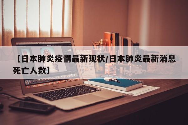 【日本肺炎疫情最新现状/日本肺炎最新消息死亡人数】