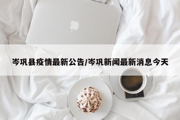岑巩县疫情最新公告/岑巩新闻最新消息今天