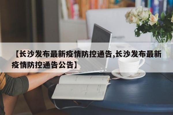 【长沙发布最新疫情防控通告,长沙发布最新疫情防控通告公告】